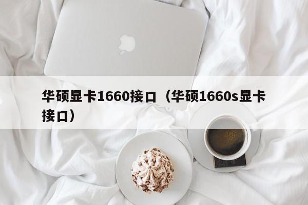 华硕显卡1660接口（华硕1660s显卡接口）