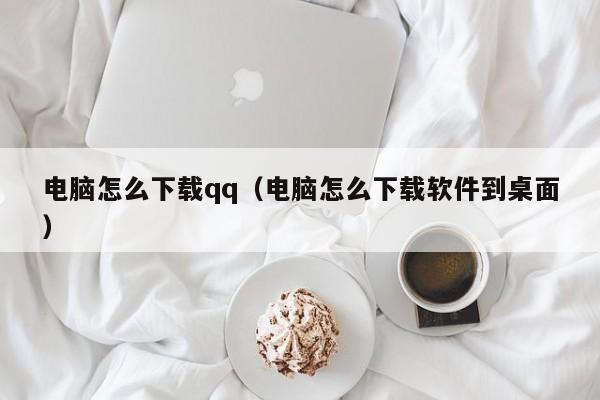 电脑怎么下载qq（电脑怎么下载软件到桌面）