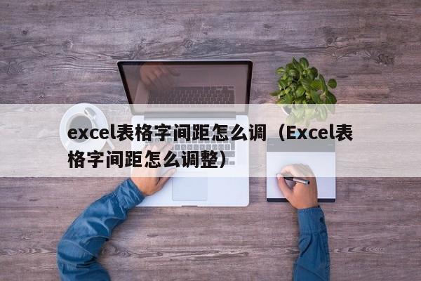 excel表格字间距怎么调（Excel表格字间距怎么调整）