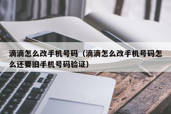 滴滴怎么改手机号码（滴滴怎么改手机号码怎么还要旧手机号码验证）