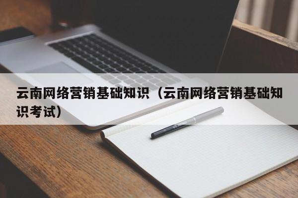 云南网络营销基础知识（云南网络营销基础知识考试）