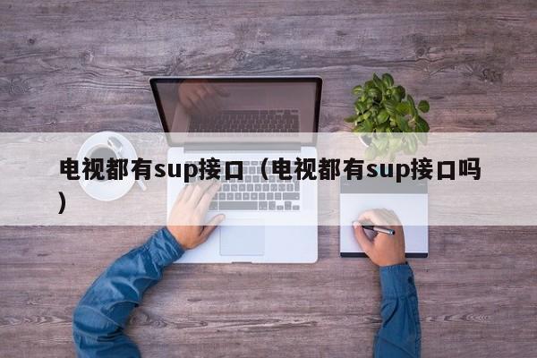 电视都有sup接口（电视都有sup接口吗）