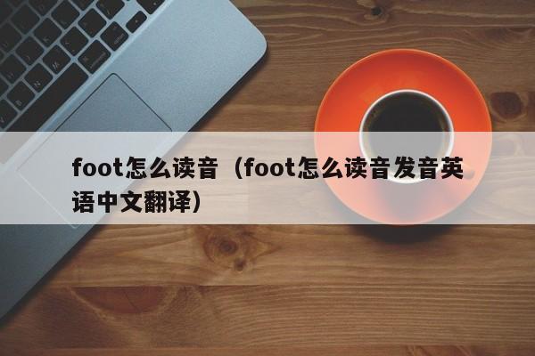 foot怎么读音（foot怎么读音发音英语中文翻译）