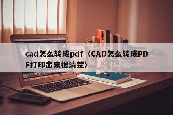 cad怎么转成pdf（CAD怎么转成PDF打印出来很清楚）