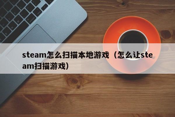 steam怎么扫描本地游戏（怎么让steam扫描游戏）