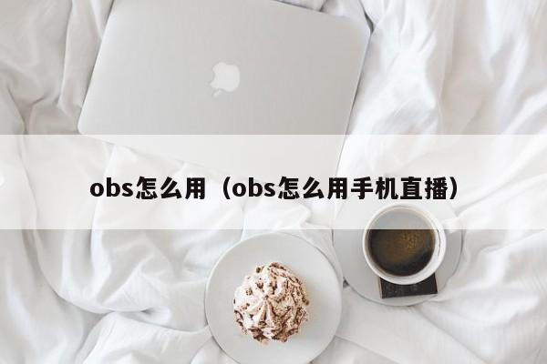 obs怎么用（obs怎么用手机直播）