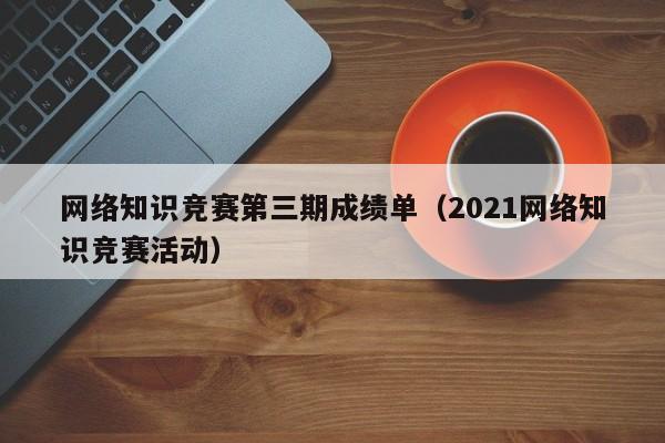 网络知识竞赛第三期成绩单（2021网络知识竞赛活动）