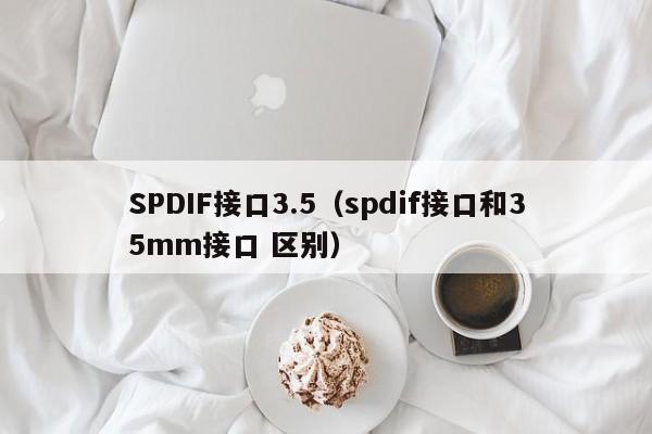 SPDIF接口3.5（spdif接口和35mm接口 区别）