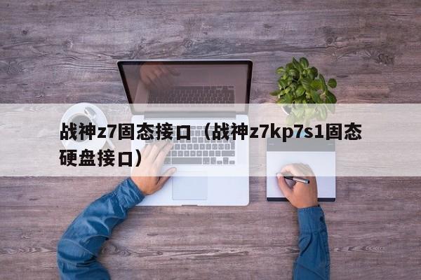 战神z7固态接口（战神z7kp7s1固态硬盘接口）