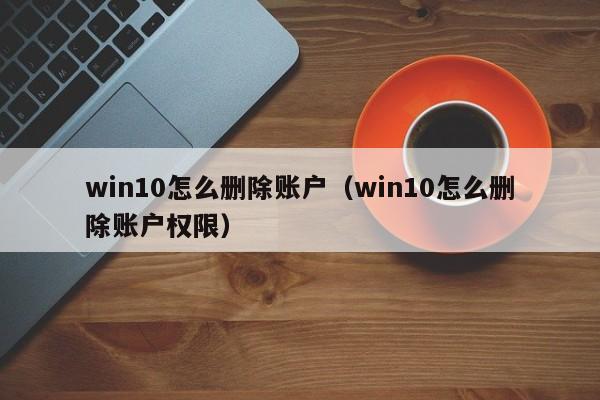 win10怎么删除账户（win10怎么删除账户权限）