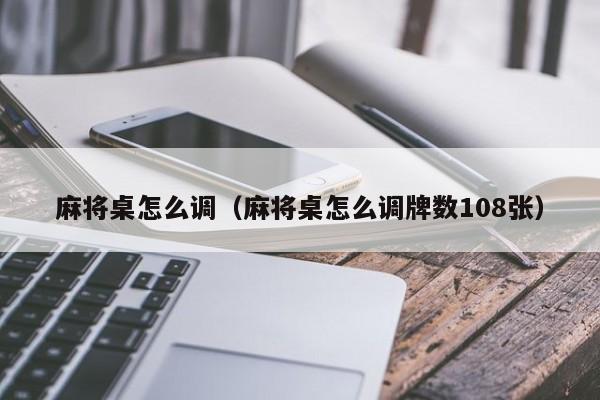 麻将桌怎么调（麻将桌怎么调牌数108张）