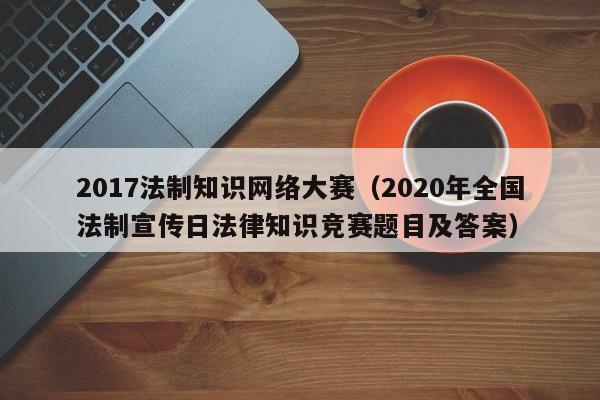 2017法制知识网络大赛（2020年全国法制宣传日法律知识竞赛题目及答案）