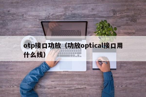 otp接口功放（功放optical接口用什么线）