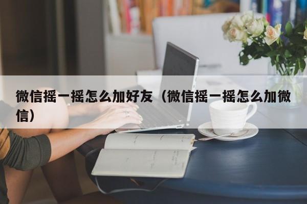 微信摇一摇怎么加好友（微信摇一摇怎么加微信）