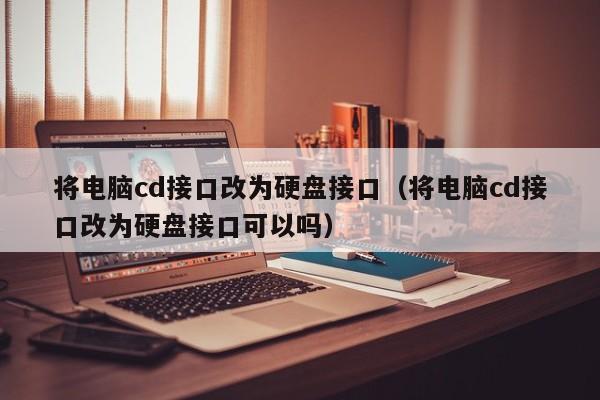 将电脑cd接口改为硬盘接口（将电脑cd接口改为硬盘接口可以吗）