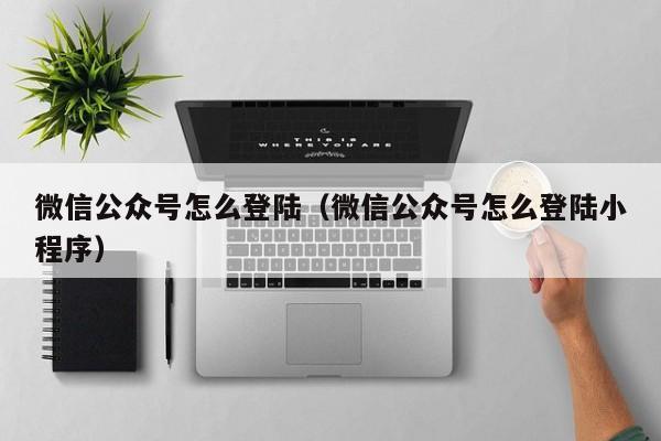 微信公众号怎么登陆（微信公众号怎么登陆小程序）