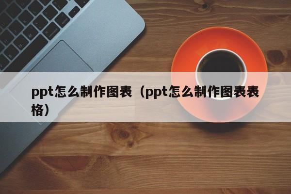 ppt怎么制作图表（ppt怎么制作图表表格）