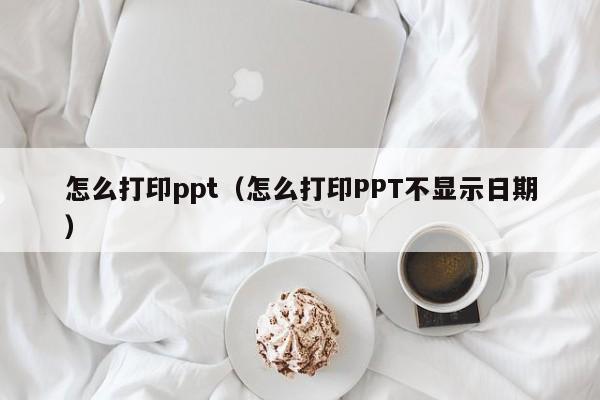 怎么打印ppt（怎么打印PPT不显示日期）