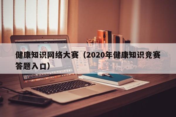 健康知识网络大赛（2020年健康知识竞赛答题入口）