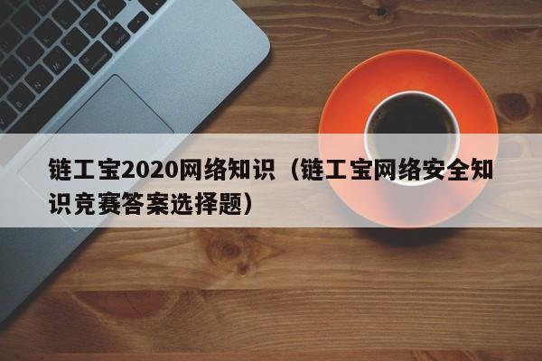 链工宝2020网络知识（链工宝网络安全知识竞赛答案选择题）