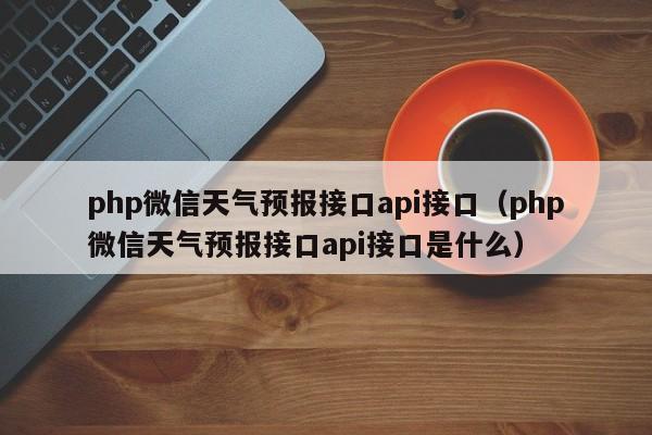 php微信天气预报接口api接口（php微信天气预报接口api接口是什么）