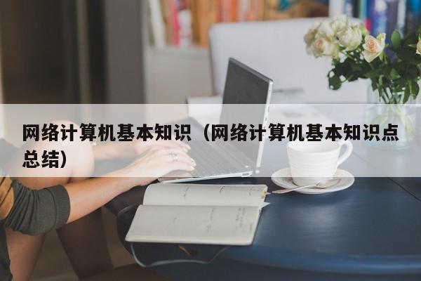 网络计算机基本知识（网络计算机基本知识点总结）