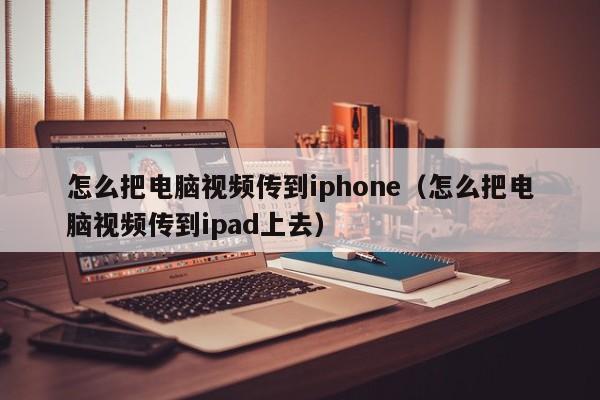 怎么把电脑视频传到iphone（怎么把电脑视频传到ipad上去）