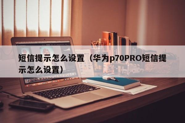 短信提示怎么设置（华为p70PRO短信提示怎么设置）