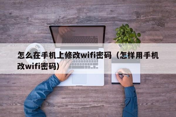 怎么在手机上修改wifi密码（怎样用手机改wifi密码）