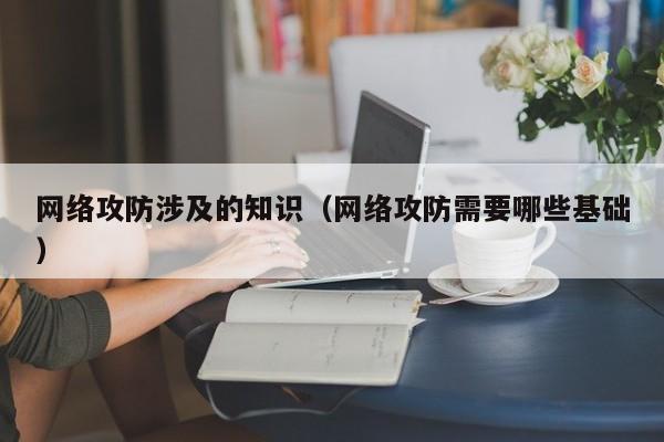 网络攻防涉及的知识（网络攻防需要哪些基础）