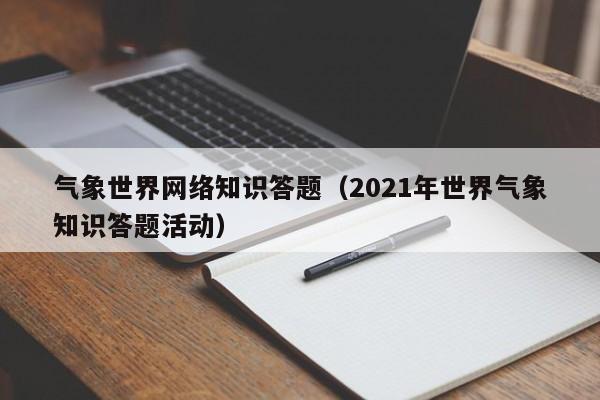 气象世界网络知识答题（2021年世界气象知识答题活动）