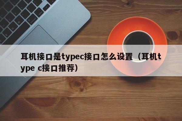 耳机接口是typec接口怎么设置（耳机type c接口推荐）