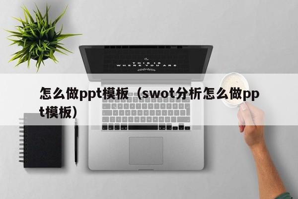 怎么做ppt模板（swot分析怎么做ppt模板）