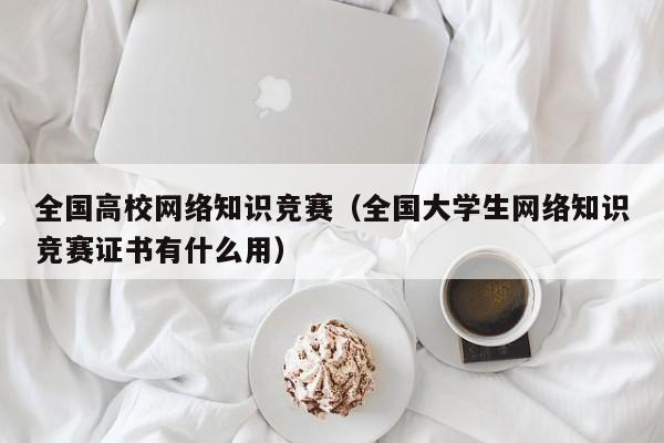 全国高校网络知识竞赛（全国大学生网络知识竞赛证书有什么用）