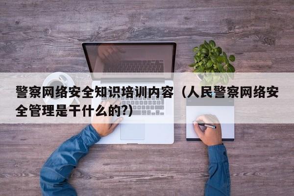 警察网络安全知识培训内容（人民警察网络安全管理是干什么的?）