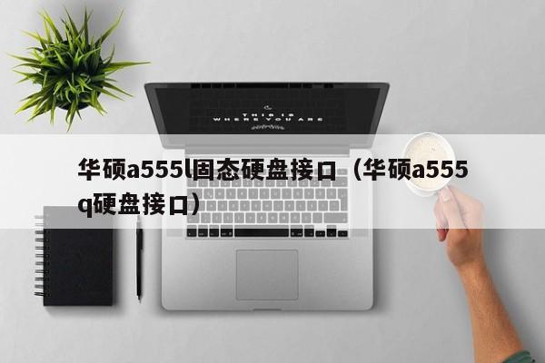 华硕a555l固态硬盘接口（华硕a555q硬盘接口）