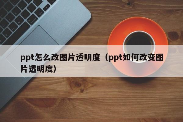 ppt怎么改图片透明度（ppt如何改变图片透明度）