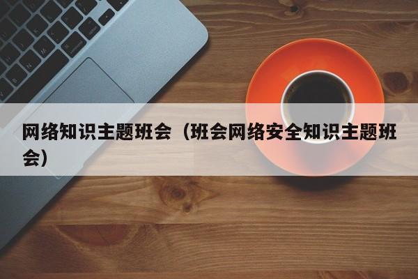 网络知识主题班会（班会网络安全知识主题班会）