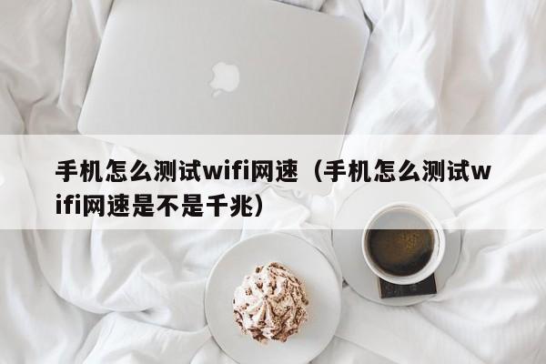 手机怎么测试wifi网速（手机怎么测试wifi网速是不是千兆）