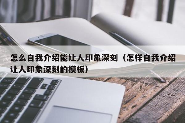 怎么自我介绍能让人印象深刻（怎样自我介绍让人印象深刻的模板）