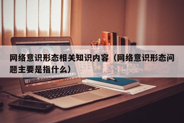 网络意识形态相关知识内容（网络意识形态问题主要是指什么）