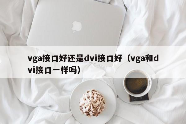 vga接口好还是dvi接口好（vga和dvi接口一样吗）