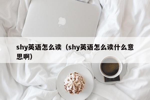 shy英语怎么读（shy英语怎么读什么意思啊）