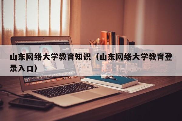 山东网络大学教育知识（山东网络大学教育登录入口）