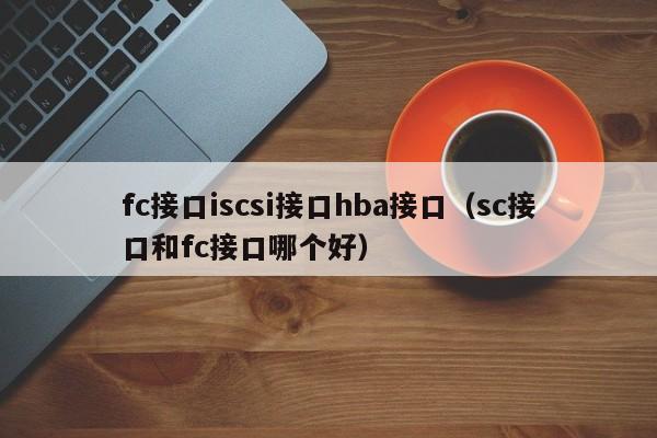 fc接口iscsi接口hba接口（sc接口和fc接口哪个好）