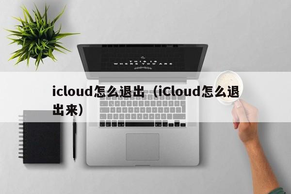 icloud怎么退出（iCloud怎么退出来）