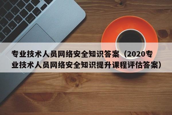 专业技术人员网络安全知识答案（2020专业技术人员网络安全知识提升课程评估答案）