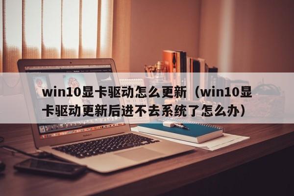 win10显卡驱动怎么更新（win10显卡驱动更新后进不去系统了怎么办）