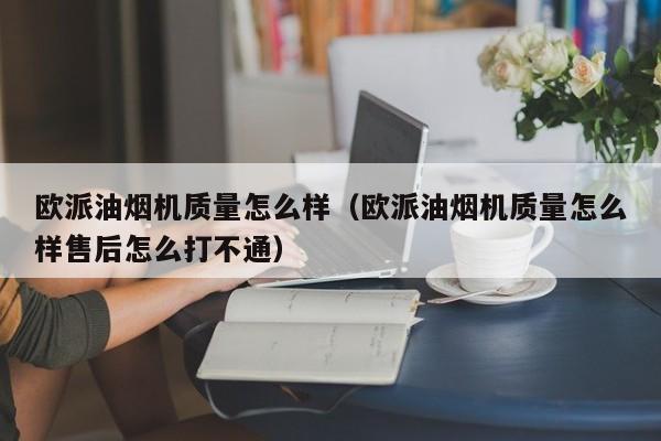 欧派油烟机质量怎么样（欧派油烟机质量怎么样售后怎么打不通）