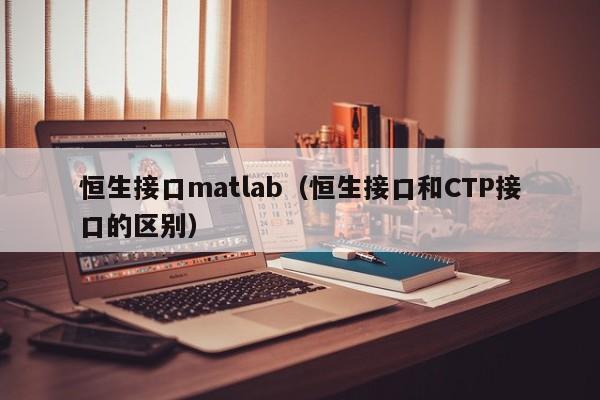 恒生接口matlab（恒生接口和CTP接口的区别）